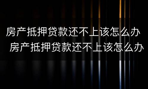 房产抵押贷款还不上该怎么办 房产抵押贷款还不上该怎么办手续