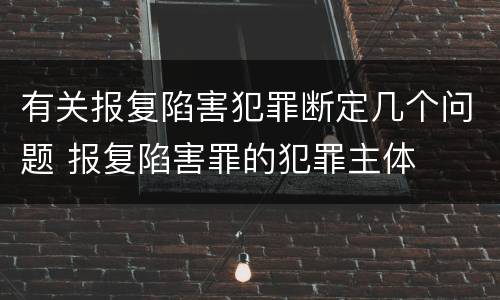 有关报复陷害犯罪断定几个问题 报复陷害罪的犯罪主体