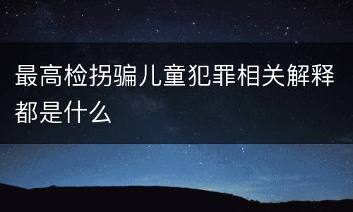 最高检拐骗儿童犯罪相关解释都是什么