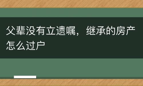 父辈没有立遗嘱，继承的房产怎么过户
