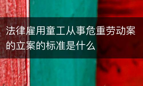 法律雇用童工从事危重劳动案的立案的标准是什么