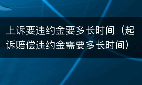 上诉要违约金要多长时间（起诉赔偿违约金需要多长时间）