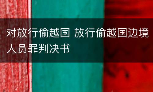 对放行偷越国 放行偷越国边境人员罪判决书
