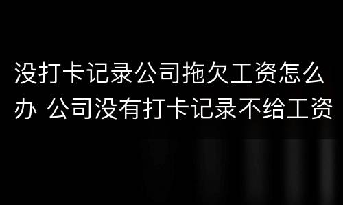 没打卡记录公司拖欠工资怎么办 公司没有打卡记录不给工资怎么办