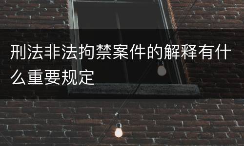 刑法非法拘禁案件的解释有什么重要规定