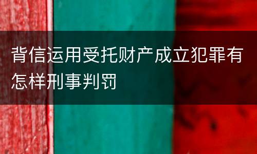背信运用受托财产成立犯罪有怎样刑事判罚