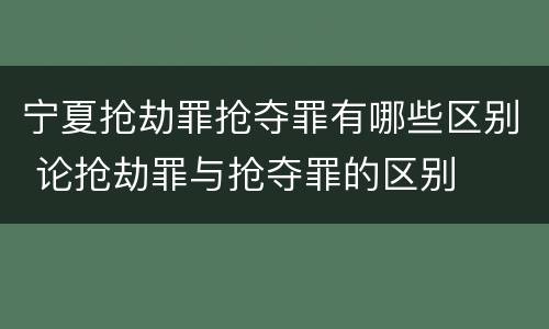 宁夏抢劫罪抢夺罪有哪些区别 论抢劫罪与抢夺罪的区别