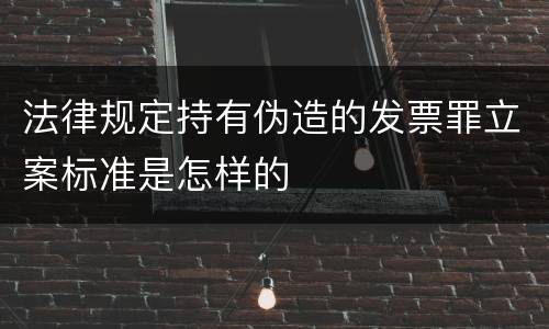 法律规定持有伪造的发票罪立案标准是怎样的