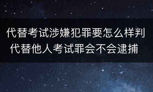 代替考试涉嫌犯罪要怎么样判 代替他人考试罪会不会逮捕