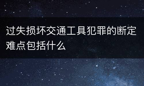 过失损坏交通工具犯罪的断定难点包括什么