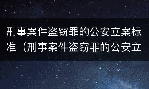 刑事案件盗窃罪的公安立案标准（刑事案件盗窃罪的公安立案标准是什么）