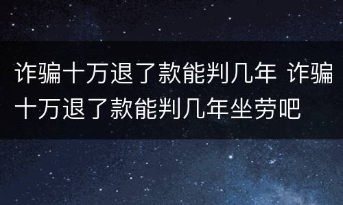 诈骗十万退了款能判几年 诈骗十万退了款能判几年坐劳吧
