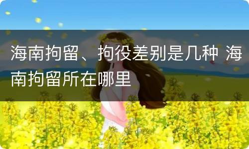 海南拘留、拘役差别是几种 海南拘留所在哪里
