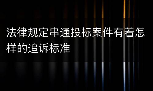 法律规定串通投标案件有着怎样的追诉标准