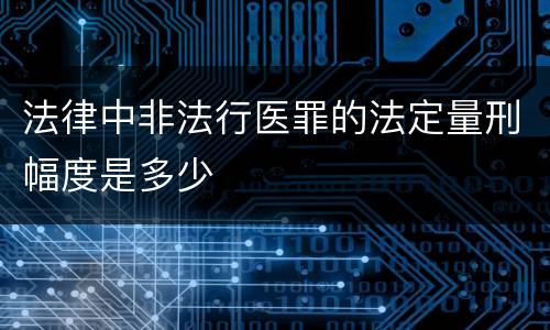 法律中非法行医罪的法定量刑幅度是多少