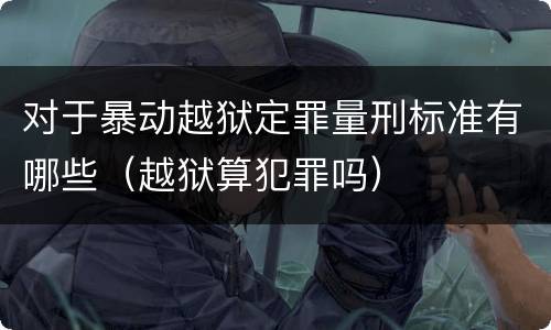对于暴动越狱定罪量刑标准有哪些（越狱算犯罪吗）