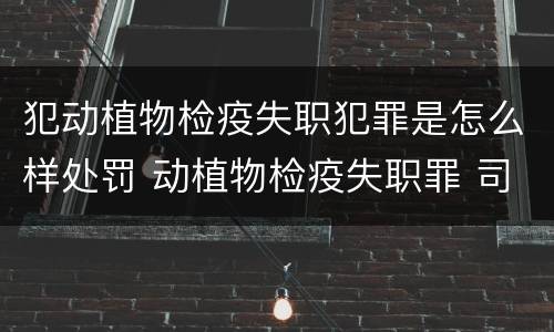 犯动植物检疫失职犯罪是怎么样处罚 动植物检疫失职罪 司法解释