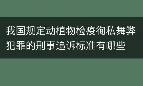我国规定动植物检疫徇私舞弊犯罪的刑事追诉标准有哪些