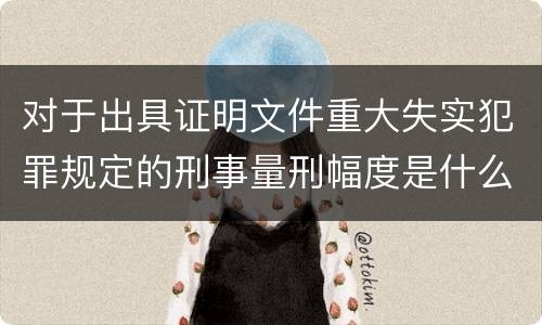 对于出具证明文件重大失实犯罪规定的刑事量刑幅度是什么