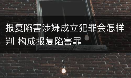 报复陷害涉嫌成立犯罪会怎样判 构成报复陷害罪