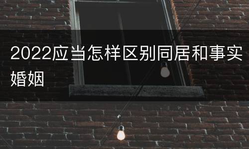 2022应当怎样区别同居和事实婚姻