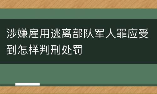 涉嫌雇用逃离部队军人罪应受到怎样判刑处罚