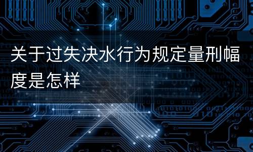 关于过失决水行为规定量刑幅度是怎样