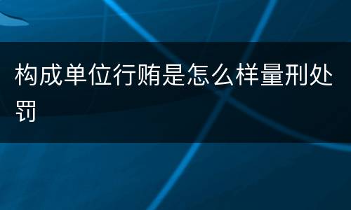 构成单位行贿是怎么样量刑处罚