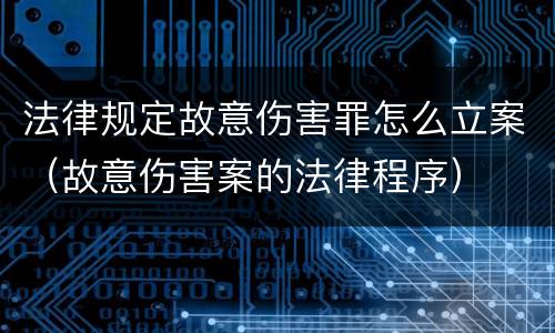 法律规定故意伤害罪怎么立案（故意伤害案的法律程序）