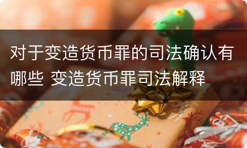 对于变造货币罪的司法确认有哪些 变造货币罪司法解释