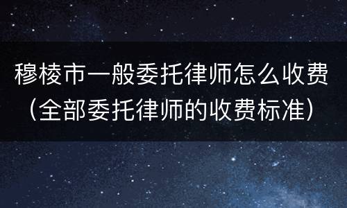 穆棱市一般委托律师怎么收费（全部委托律师的收费标准）