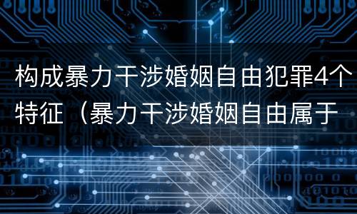 构成暴力干涉婚姻自由犯罪4个特征（暴力干涉婚姻自由属于犯罪吗）