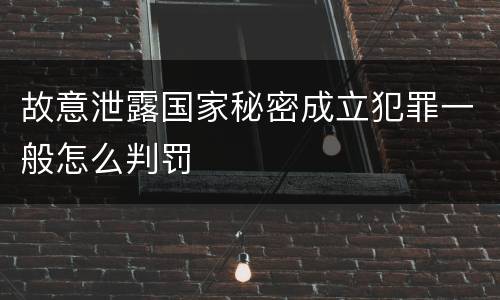 故意泄露国家秘密成立犯罪一般怎么判罚