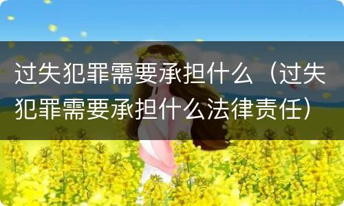 过失犯罪需要承担什么（过失犯罪需要承担什么法律责任）