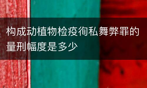 构成动植物检疫徇私舞弊罪的量刑幅度是多少