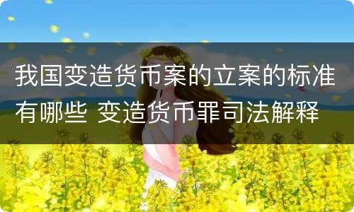 我国变造货币案的立案的标准有哪些 变造货币罪司法解释