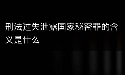 刑法过失泄露国家秘密罪的含义是什么