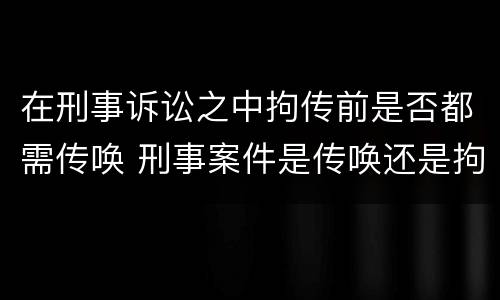 在刑事诉讼之中拘传前是否都需传唤 刑事案件是传唤还是拘传