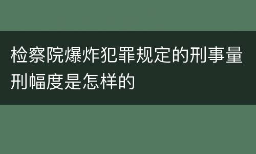检察院爆炸犯罪规定的刑事量刑幅度是怎样的
