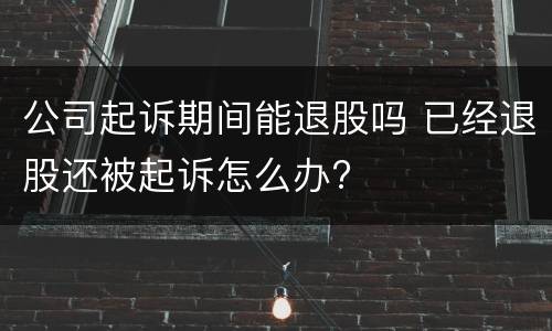 公司起诉期间能退股吗 已经退股还被起诉怎么办?