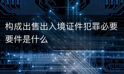 构成出售出入境证件犯罪必要要件是什么