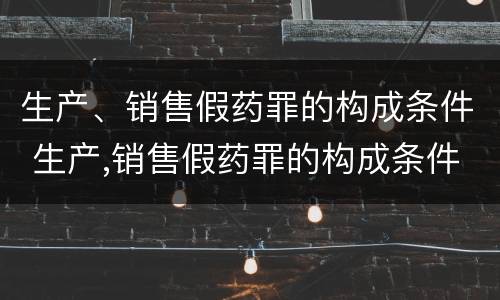 生产、销售假药罪的构成条件 生产,销售假药罪的构成条件是什么
