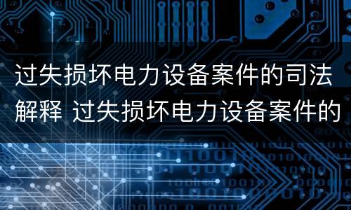 过失损坏电力设备案件的司法解释 过失损坏电力设备案件的司法解释最新