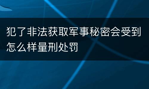 犯了非法获取军事秘密会受到怎么样量刑处罚