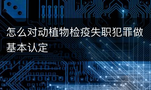 怎么对动植物检疫失职犯罪做基本认定