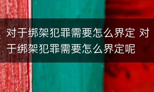 对于绑架犯罪需要怎么界定 对于绑架犯罪需要怎么界定呢