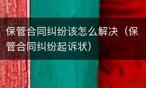 保管合同纠纷该怎么解决（保管合同纠纷起诉状）