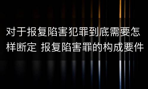 对于报复陷害犯罪到底需要怎样断定 报复陷害罪的构成要件