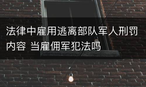 法律中雇用逃离部队军人刑罚内容 当雇佣军犯法吗