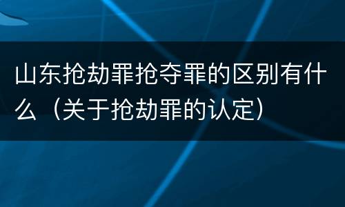 山东抢劫罪抢夺罪的区别有什么（关于抢劫罪的认定）